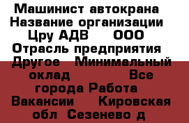 Машинист автокрана › Название организации ­ Цру АДВ777, ООО › Отрасль предприятия ­ Другое › Минимальный оклад ­ 55 000 - Все города Работа » Вакансии   . Кировская обл.,Сезенево д.